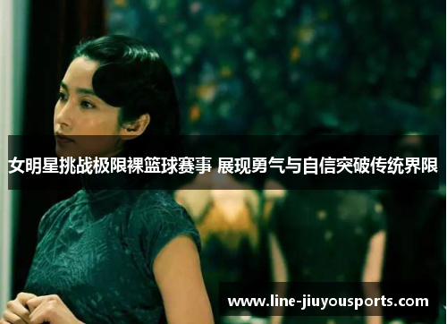 女明星挑战极限裸篮球赛事 展现勇气与自信突破传统界限