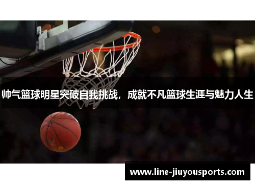 帅气篮球明星突破自我挑战，成就不凡篮球生涯与魅力人生