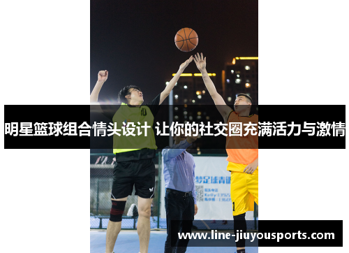 明星篮球组合情头设计 让你的社交圈充满活力与激情