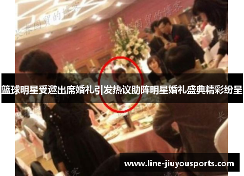 篮球明星受邀出席婚礼引发热议助阵明星婚礼盛典精彩纷呈